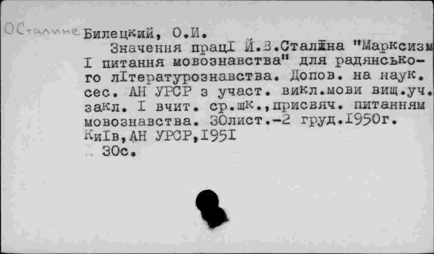 ﻿0<т А'лме Билецкий, О,И.
Значения прац! Й.В.Стал2на "Марксизм I питания мовознавства” для радянсько-го лРтературознавства. Допов. на наук, сес. АН УРСР з участ. викл.мови вищ.уч. закл. I вчит. ср.шк.,дрисвяч. питаниям мовознавства. ЗОлист.—2 груд.1950г. Ки1в,АН УРСР,1951
30с.